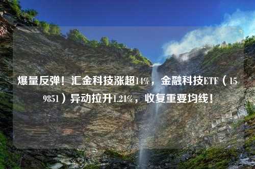 爆量反弹！汇金科技涨超14%，金融科技ETF（159851）异动拉升1.21%，收复重要均线！