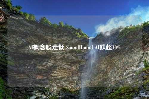 AI概念股走低 SoundHound AI跌超10%