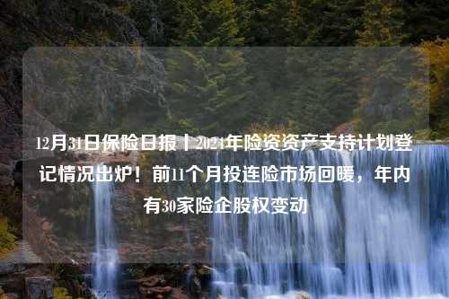 12月31日保险日报丨2024年险资资产支持计划登记情况出炉！前11个月投连险市场回暖，年内有30家险企股权变动