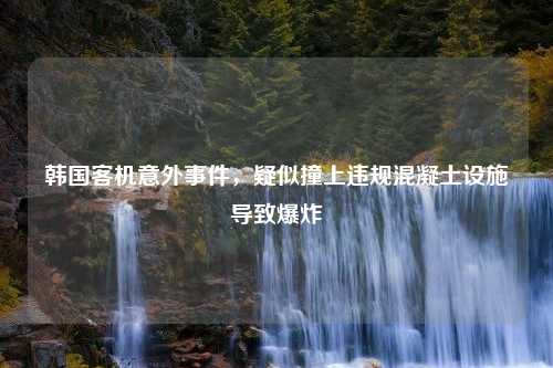 韩国客机意外事件，疑似撞上违规混凝土设施导致爆炸