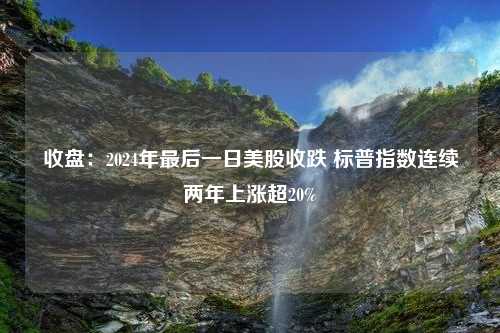 收盘：2024年最后一日美股收跌 标普指数连续两年上涨超20%