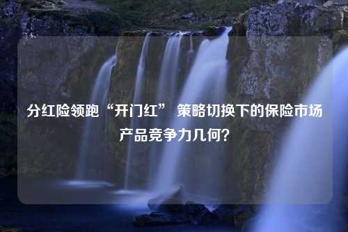 分红险领跑“开门红” 策略切换下的保险市场产品竞争力几何？