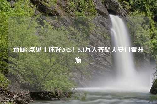 新闻8点见丨你好2025！5.1万人齐聚天安门看升旗