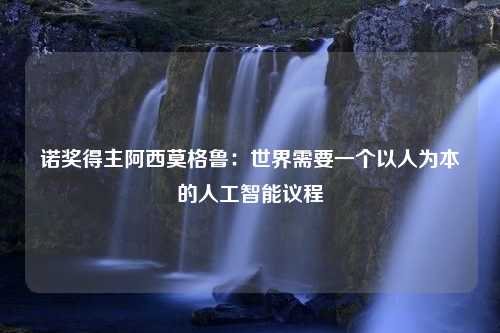 诺奖得主阿西莫格鲁：世界需要一个以人为本的人工智能议程