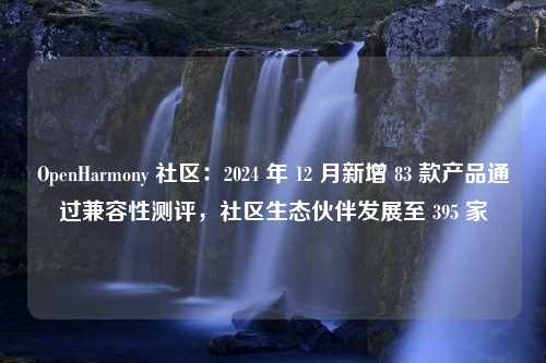 OpenHarmony 社区：2024 年 12 月新增 83 款产品通过兼容性测评，社区生态伙伴发展至 395 家