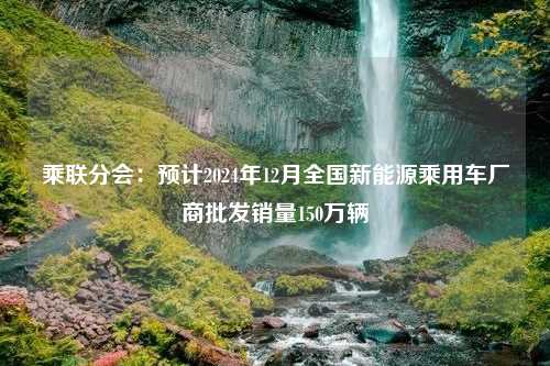 乘联分会：预计2024年12月全国新能源乘用车厂商批发销量150万辆