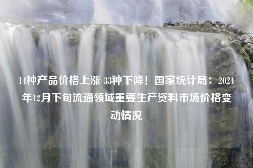 14种产品价格上涨 33种下降！国家统计局：2024年12月下旬流通领域重要生产资料市场价格变动情况