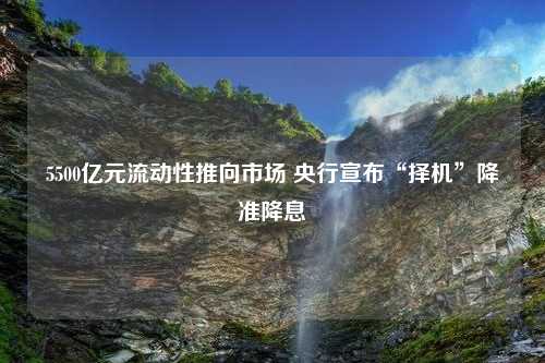 5500亿元流动性推向市场 央行宣布“择机”降准降息