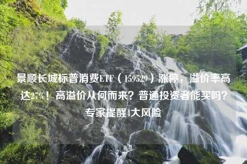 景顺长城标普消费ETF（159529）涨停，溢价率高达27%！高溢价从何而来？普通投资者能买吗？专家提醒4大风险