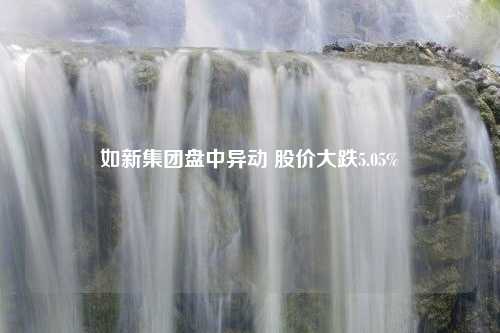 如新集团盘中异动 股价大跌5.05%