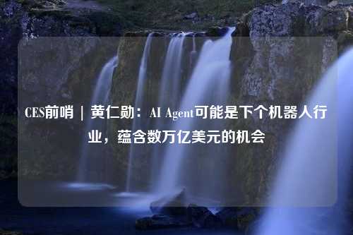 CES前哨 | 黄仁勋：AI Agent可能是下个机器人行业，蕴含数万亿美元的机会