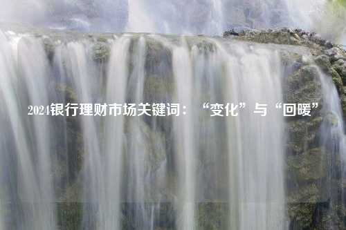 2024银行理财市场关键词：“变化”与“回暖”