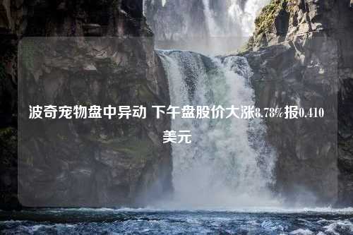 波奇宠物盘中异动 下午盘股价大涨8.78%报0.410美元