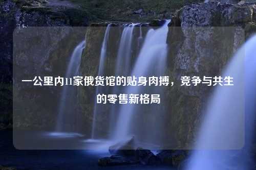 一公里内11家俄货馆的贴身肉搏，竞争与共生的零售新格局