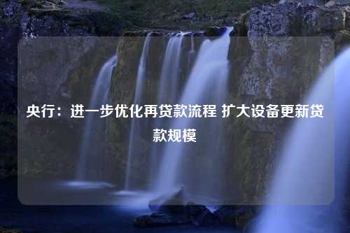 央行：进一步优化再贷款流程 扩大设备更新贷款规模