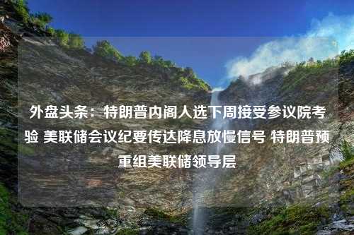 外盘头条：特朗普内阁人选下周接受参议院考验 美联储会议纪要传达降息放慢信号 特朗普预重组美联储领导层