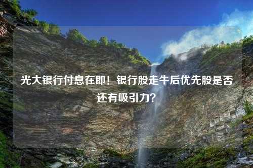 光大银行付息在即！银行股走牛后优先股是否还有吸引力？