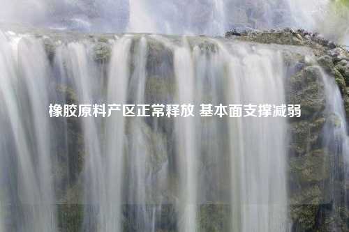 橡胶原料产区正常释放 基本面支撑减弱