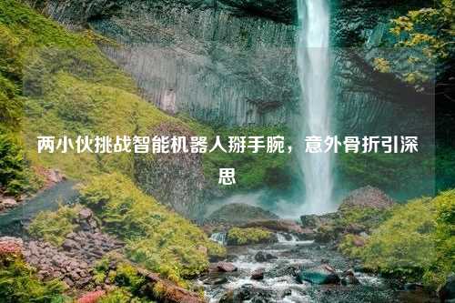 两小伙挑战智能机器人掰手腕，意外骨折引深思