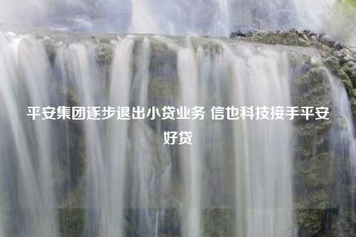 平安集团逐步退出小贷业务 信也科技接手平安好贷