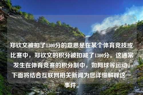 郑钦文被扣了1300分的意思是在某个体育竞技或比赛中，郑钦文的积分被扣减了1300分。这通常发生在体育竞赛的积分制中，如网球等运动。下面将结合互联网相关新闻为您详细解释这一事件。