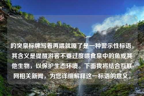 趵突泉标牌写着再喂就嘎了是一种警示性标语，其含义是提醒游客不要过度喂食泉中的鱼或其他生物，以保护生态环境。下面我将结合互联网相关新闻，为您详细解释这一标语的意义。