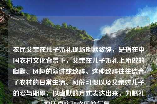 农民父亲在儿子婚礼现场幽默致辞，是指在中国农村文化背景下，父亲在儿子婚礼上所做的幽默、风趣的演讲或致辞。这种致辞往往结合了农村的日常生活、风俗习惯以及父亲对儿子的爱与期望，以幽默的方式表达出来，为婚礼增添喜庆和欢乐的气氛。