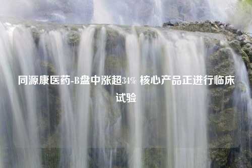 同源康医药-B盘中涨超34% 核心产品正进行临床试验