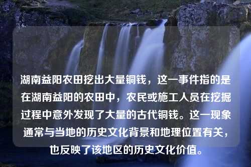 湖南益阳农田挖出大量铜钱，这一事件指的是在湖南益阳的农田中，农民或施工人员在挖掘过程中意外发现了大量的古代铜钱。这一现象通常与当地的历史文化背景和地理位置有关，也反映了该地区的历史文化价值。