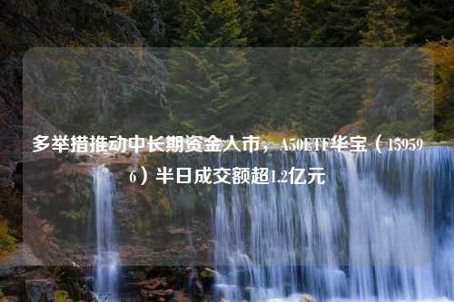 多举措推动中长期资金入市，A50ETF华宝（159596）半日成交额超1.2亿元