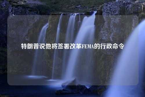 特朗普说他将签署改革FEMA的行政命令