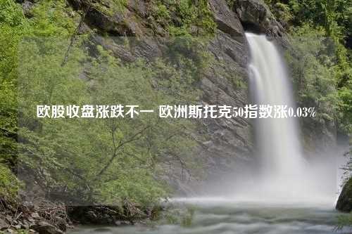 欧股收盘涨跌不一 欧洲斯托克50指数涨0.03%