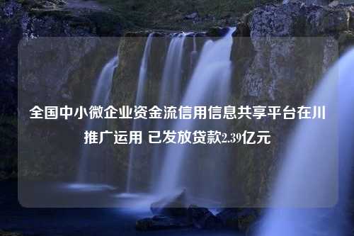 全国中小微企业资金流信用信息共享平台在川推广运用 已发放贷款2.39亿元