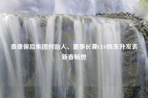 泰康保险集团创始人、董事长兼CEO陈东升发表新春畅想