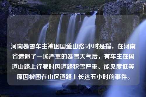 河南暴雪车主被困国道山路5小时是指，在河南省遭遇了一场严重的暴雪天气后，有车主在国道山路上行驶时因道路积雪严重、能见度低等原因被困在山区道路上长达五小时的事件。