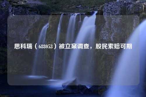 思科瑞（688053）被立案调查，股民索赔可期