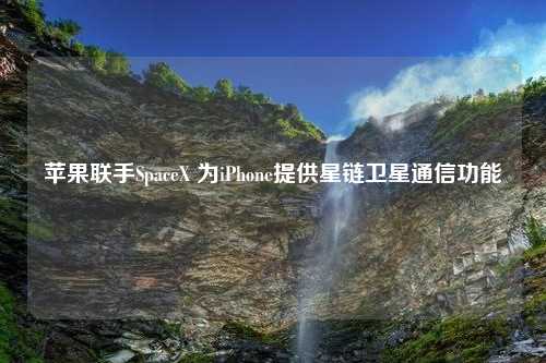 苹果联手SpaceX 为iPhone提供星链卫星通信功能