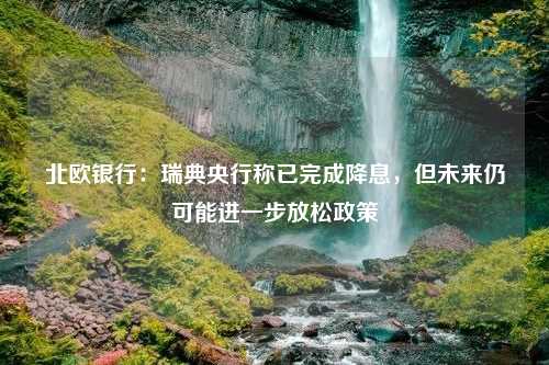 北欧银行：瑞典央行称已完成降息，但未来仍可能进一步放松政策