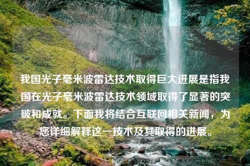 我国光子毫米波雷达技术取得巨大进展是指我国在光子毫米波雷达技术领域取得了显著的突破和成就。下面我将结合互联网相关新闻，为您详细解释这一技术及其取得的进展。