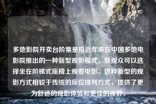 多地影院开卖台阶票是指近年来在中国多地电影院推出的一种新型观影模式，即观众可以选择坐在阶梯式座椅上观看电影。这种新型的观影方式相较于传统的座位排列方式，提供了更为舒适的观影体验和更佳的视野。