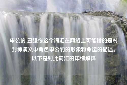 申公豹 丑强惨这个词汇在网络上可能指的是对封神演义中角色申公豹的形象和命运的描述。以下是对此词汇的详细解释