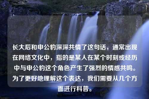 长大后和申公豹深深共情了这句话，通常出现在网络文化中，指的是某人在某个时刻或经历中与申公豹这个角色产生了强烈的情感共鸣。为了更好地理解这个表达，我们需要从几个方面进行科普。