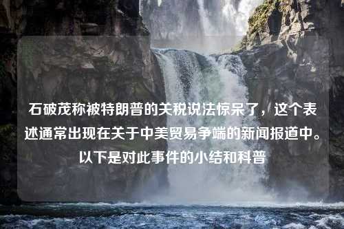 石破茂称被特朗普的关税说法惊呆了，这个表述通常出现在关于中美贸易争端的新闻报道中。以下是对此事件的小结和科普