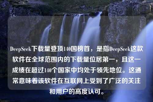 DeepSeek下载量登顶140国榜首，是指DeepSeek这款软件在全球范围内的下载量位居第一，且这一成绩在超过140个国家中均处于领先地位。这通常意味着该软件在互联网上受到了广泛的关注和用户的高度认可。