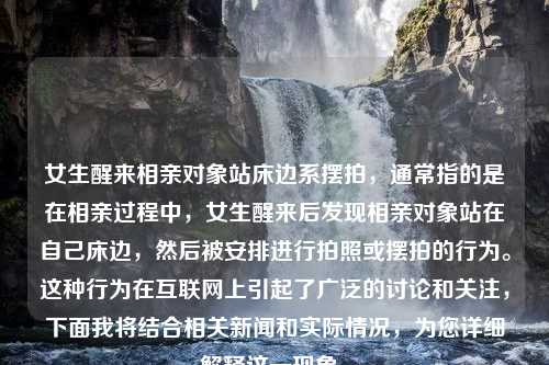 女生醒来相亲对象站床边系摆拍，通常指的是在相亲过程中，女生醒来后发现相亲对象站在自己床边，然后被安排进行拍照或摆拍的行为。这种行为在互联网上引起了广泛的讨论和关注，下面我将结合相关新闻和实际情况，为您详细解释这一现象。