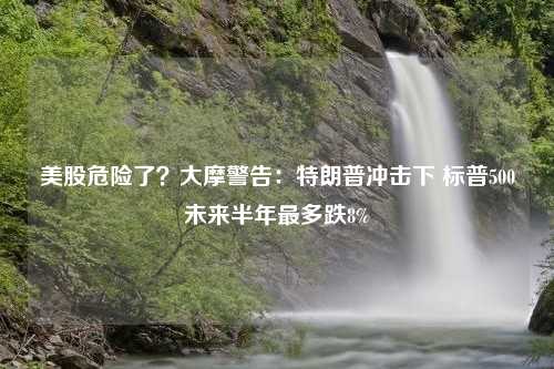 美股危险了？大摩警告：特朗普冲击下 标普500未来半年最多跌8%