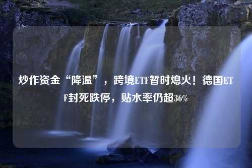 炒作资金“降温”，跨境ETF暂时熄火！德国ETF封死跌停，贴水率仍超36%