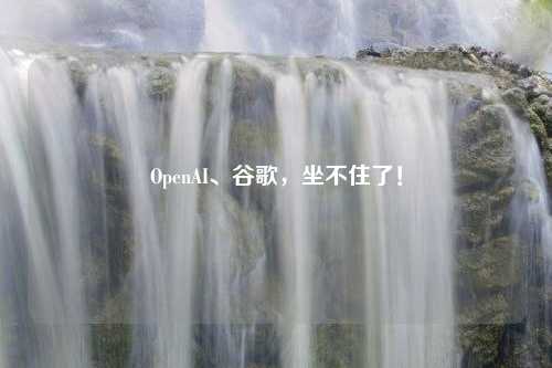 OpenAI、谷歌，坐不住了！