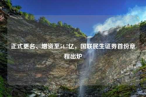 正式更名、增资至54.7亿，国联民生证券首份章程出炉