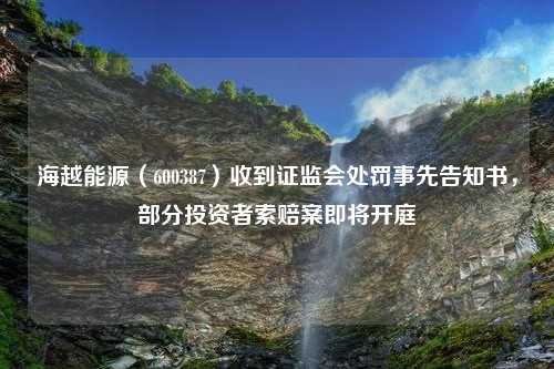 海越能源（600387）收到证监会处罚事先告知书，部分投资者索赔案即将开庭